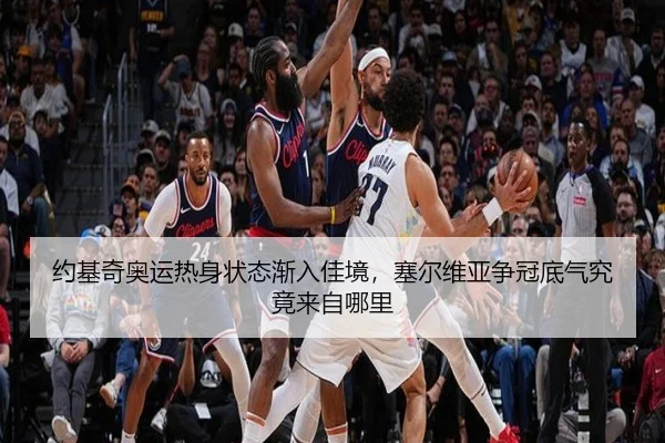 约基奇奥运热身状态渐入佳境，塞尔维亚争冠底气究竟来自哪里